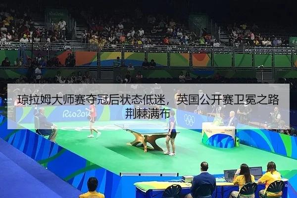 琼拉姆大师赛夺冠后状态低迷，英国公开赛卫冕之路荆棘满布